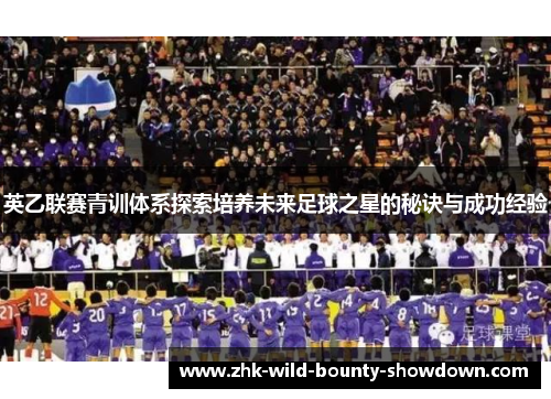 英乙联赛青训体系探索培养未来足球之星的秘诀与成功经验 英乙联赛青训体系探索培养未来足球之星的秘诀与成功经验