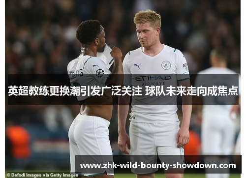 英超教练更换潮引发广泛关注 球队未来走向成焦点 英超教练更换潮引发广泛关注 球队未来走向成焦点