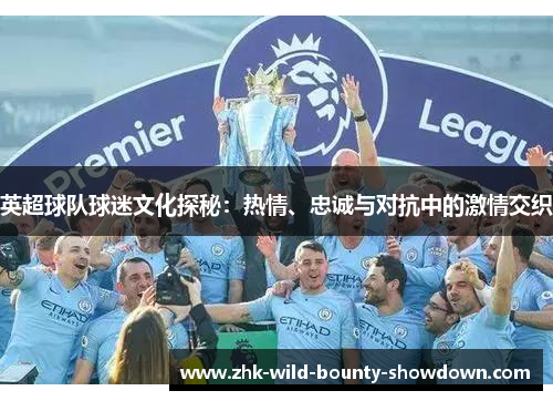 英超球队球迷文化探秘:热情、忠诚与对抗中的激情交织 英超球队球迷文化探秘:热情、忠诚与对抗中的激情交织