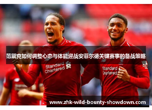 范戴克如何调整心态与体能迎战安菲尔德关键赛事的备战策略