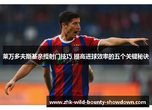 莱万多夫斯基亲授射门技巧 提高进球效率的五个关键秘诀 莱万多夫斯基亲授射门技巧 提高进球效率的五个关键秘诀