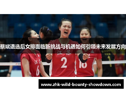 蔡斌退选后女排面临新挑战与机遇如何引领未来发展方向