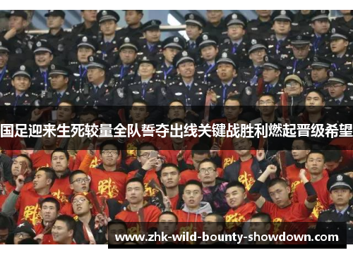 国足迎来生死较量全队誓夺出线关键战胜利燃起晋级希望