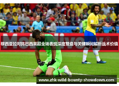 穆西亚拉对阵巴西英超全场表现深度复盘与关键瞬间解析战术价值