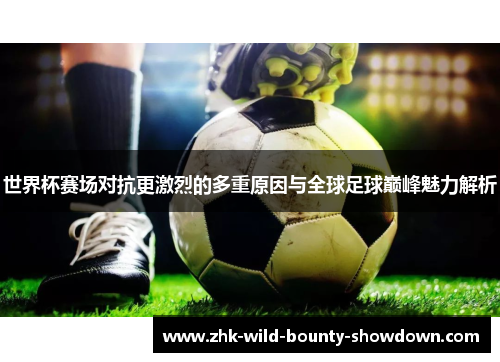 世界杯赛场对抗更激烈的多重原因与全球足球巅峰魅力解析 世界杯赛场对抗更激烈的多重原因与全球足球巅峰魅力解析