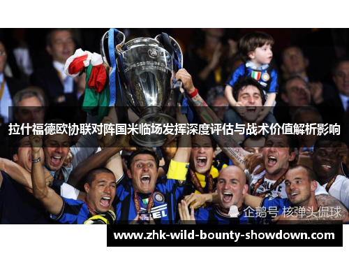 拉什福德欧协联对阵国米临场发挥深度评估与战术价值解析影响