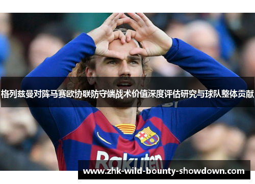 格列兹曼对阵马赛欧协联防守端战术价值深度评估研究与球队整体贡献 格列兹曼对阵马赛欧协联防守端战术价值深度评估研究与球队整体贡献