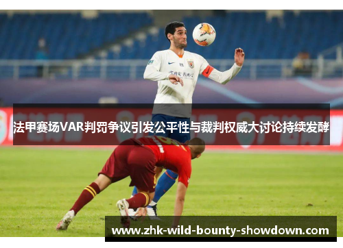 法甲赛场VAR判罚争议引发公平性与裁判权威大讨论持续发酵 法甲赛场VAR判罚争议引发公平性与裁判权威大讨论持续发酵