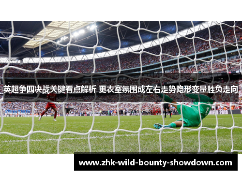 英超争四决战关键看点解析 更衣室氛围成左右走势隐形变量胜负走向 英超争四决战关键看点解析 更衣室氛围成左右走势隐形变量胜负走向