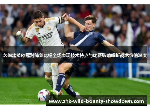 久保建英欧冠对阵莱比锡全场表现技术特点与比赛影响解析战术价值深度 久保建英欧冠对阵莱比锡全场表现技术特点与比赛影响解析战术价值深度