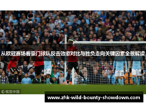 从欧冠赛场看豪门球队反击效率对比与胜负走向关键因素全景解读