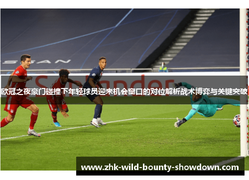 欧冠之夜豪门碰撞下年轻球员迎来机会窗口的对位解析战术博弈与关键突破