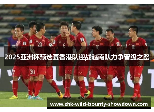2025亚洲杯预选赛香港队迎战越南队力争晋级之路