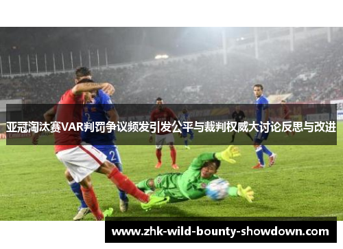 亚冠淘汰赛VAR判罚争议频发引发公平与裁判权威大讨论反思与改进