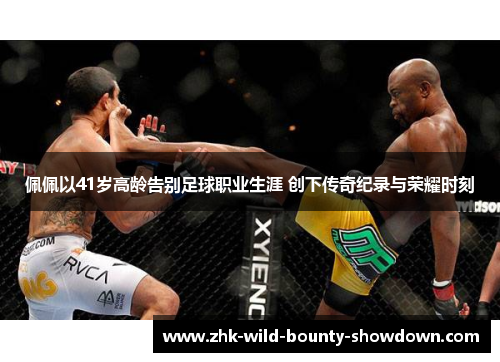 佩佩以41岁高龄告别足球职业生涯 创下传奇纪录与荣耀时刻