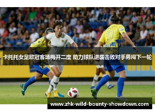 卡托托女足欧冠客场梅开二度 助力球队逆袭击败对手勇闯下一轮 卡托托女足欧冠客场梅开二度 助力球队逆袭击败对手勇闯下一轮