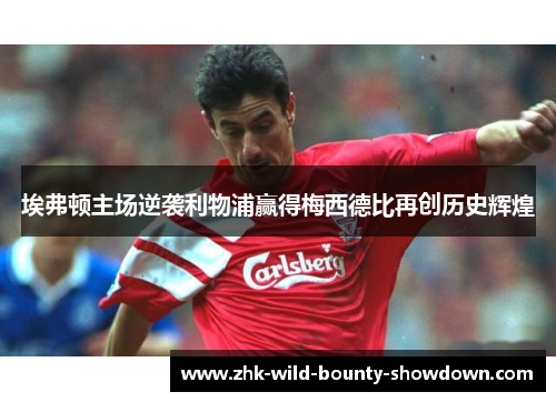 埃弗顿主场逆袭利物浦赢得梅西德比再创历史辉煌