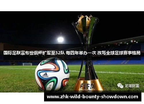 国际足联宣布世俱杯扩军至32队 每四年举办一次 改写全球足球赛事格局