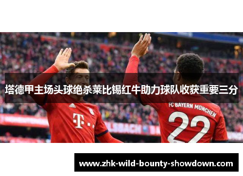 塔德甲主场头球绝杀莱比锡红牛助力球队收获重要三分