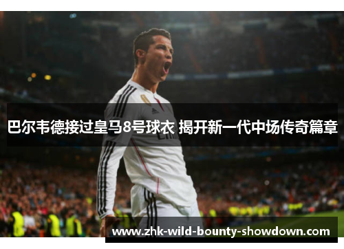 巴尔韦德接过皇马8号球衣 揭开新一代中场传奇篇章