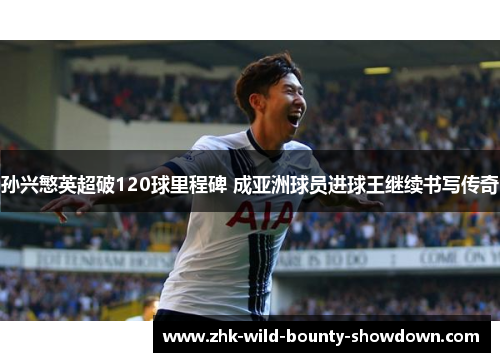 孙兴慜英超破120球里程碑 成亚洲球员进球王继续书写传奇 孙兴慜英超破120球里程碑 成亚洲球员进球王继续书写传奇