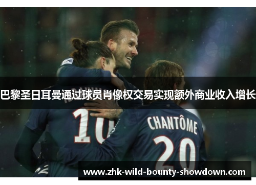 巴黎圣日耳曼通过球员肖像权交易实现额外商业收入增长