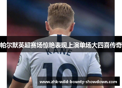 帕尔默英超赛场惊艳表现上演单场大四喜传奇