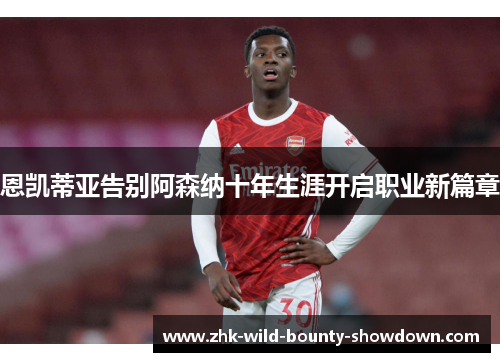 恩凯蒂亚告别阿森纳十年生涯开启职业新篇章 恩凯蒂亚告别阿森纳十年生涯开启职业新篇章