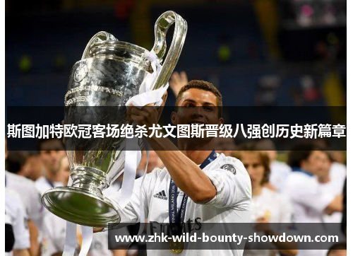 斯图加特欧冠客场绝杀尤文图斯晋级八强创历史新篇章