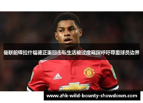 曼联前锋拉什福德正面回击私生活被过度窥探呼吁尊重球员边界
