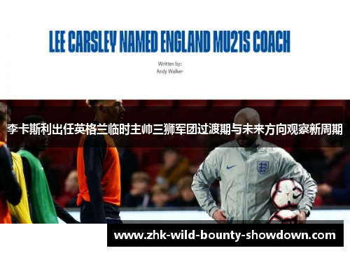 李卡斯利出任英格兰临时主帅三狮军团过渡期与未来方向观察新周期 李卡斯利出任英格兰临时主帅三狮军团过渡期与未来方向观察新周期