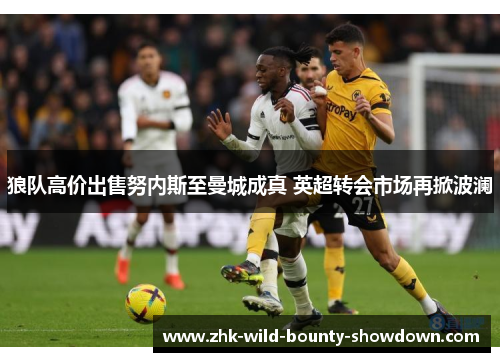狼队高价出售努内斯至曼城成真 英超转会市场再掀波澜