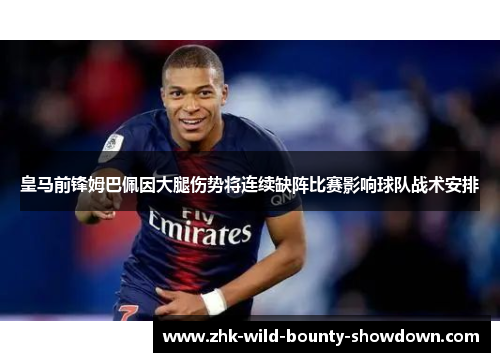 皇马前锋姆巴佩因大腿伤势将连续缺阵比赛影响球队战术安排