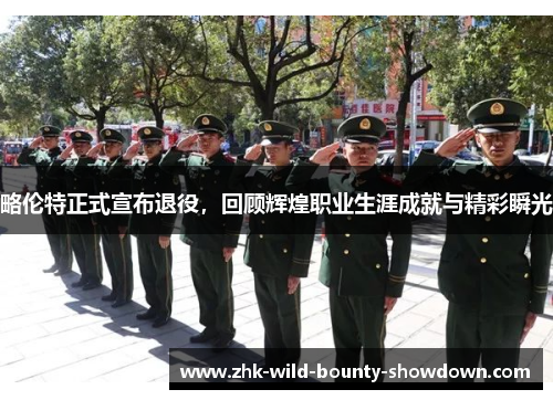 略伦特正式宣布退役，回顾辉煌职业生涯成就与精彩瞬光