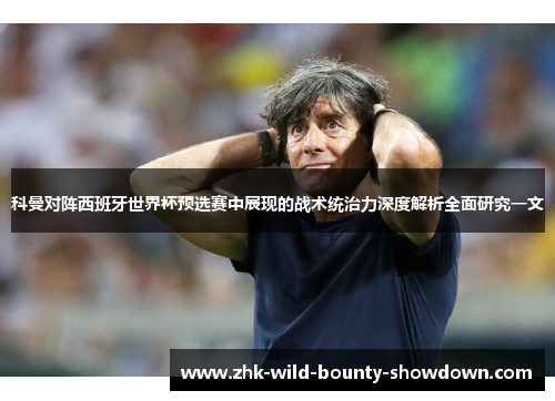 科曼对阵西班牙世界杯预选赛中展现的战术统治力深度解析全面研究一文 科曼对阵西班牙世界杯预选赛中展现的战术统治力深度解析全面研究一文