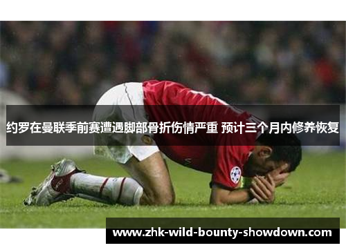 约罗在曼联季前赛遭遇脚部骨折伤情严重 预计三个月内修养恢复 约罗在曼联季前赛遭遇脚部骨折伤情严重 预计三个月内修养恢复