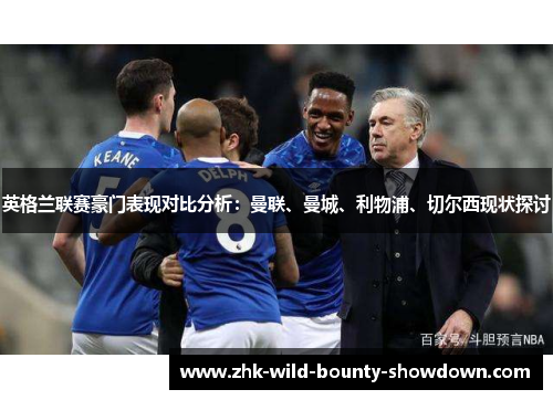 英格兰联赛豪门表现对比分析:曼联、曼城、利物浦、切尔西现状探讨 英格兰联赛豪门表现对比分析:曼联、曼城、利物浦、切尔西现状探讨