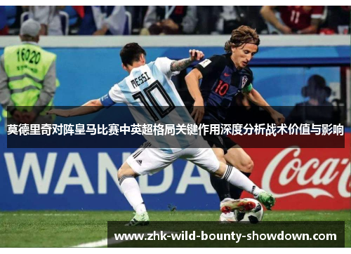 莫德里奇对阵皇马比赛中英超格局关键作用深度分析战术价值与影响 莫德里奇对阵皇马比赛中英超格局关键作用深度分析战术价值与影响