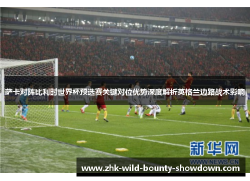 萨卡对阵比利时世界杯预选赛关键对位优势深度解析英格兰边路战术影响 萨卡对阵比利时世界杯预选赛关键对位优势深度解析英格兰边路战术影响