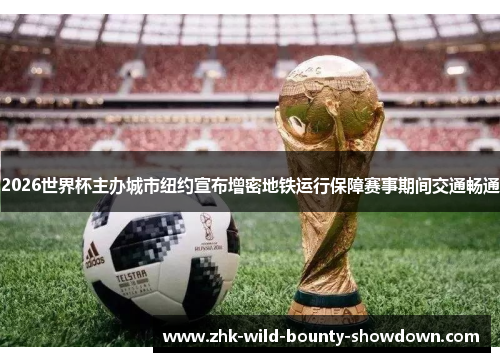 2026世界杯主办城市纽约宣布增密地铁运行保障赛事期间交通畅通