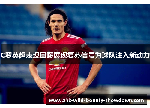 C罗英超表现回暖展现复苏信号为球队注入新动力 C罗英超表现回暖展现复苏信号为球队注入新动力