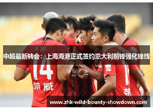 中超最新转会：上海海港正式签约意大利前锋强化锋线
