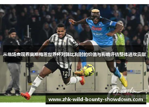 从临场表现看奥斯梅恩世界杯对阵比利时的价值与影响评估整体进攻贡献