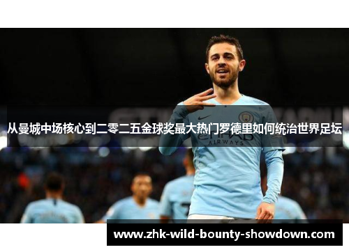 从曼城中场核心到二零二五金球奖最大热门罗德里如何统治世界足坛