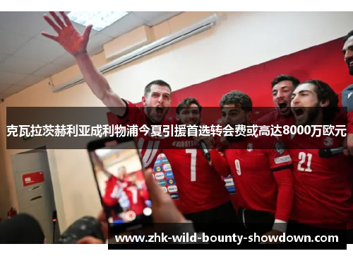 克瓦拉茨赫利亚成利物浦今夏引援首选转会费或高达8000万欧元