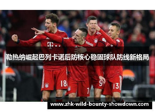 勒热纳崛起巴列卡诺后防核心稳固球队防线新格局 勒热纳崛起巴列卡诺后防核心稳固球队防线新格局