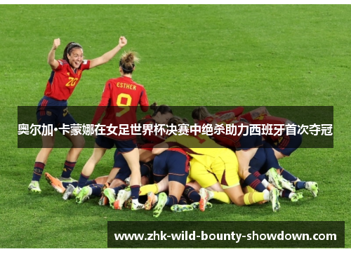 奥尔加·卡蒙娜在女足世界杯决赛中绝杀助力西班牙首次夺冠