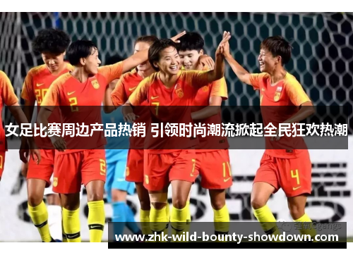 女足比赛周边产品热销 引领时尚潮流掀起全民狂欢热潮