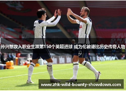 孙兴慜攻入职业生涯第150个英超进球 成为伦敦德比历史传奇人物