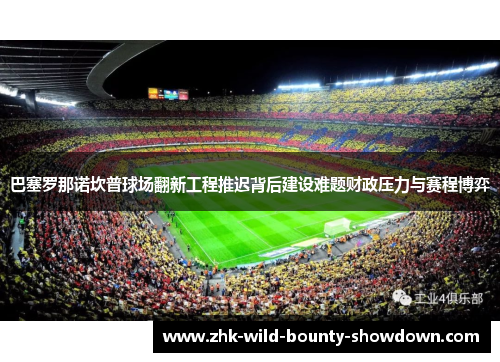巴塞罗那诺坎普球场翻新工程推迟背后建设难题财政压力与赛程博弈